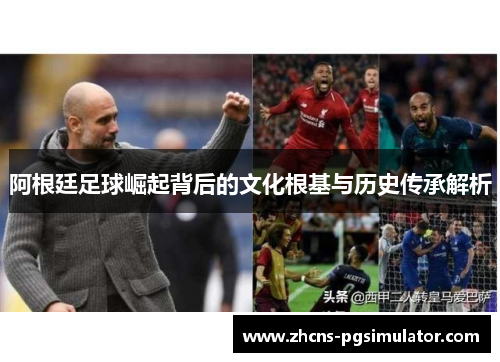 阿根廷足球崛起背后的文化根基与历史传承解析