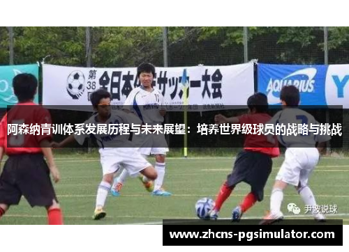 阿森纳青训体系发展历程与未来展望：培养世界级球员的战略与挑战