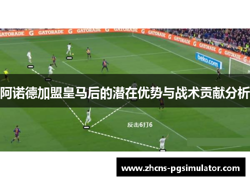 阿诺德加盟皇马后的潜在优势与战术贡献分析