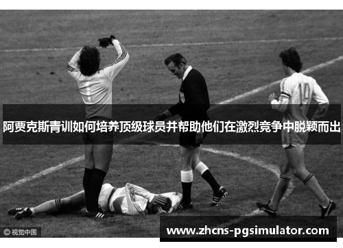 阿贾克斯青训如何培养顶级球员并帮助他们在激烈竞争中脱颖而出