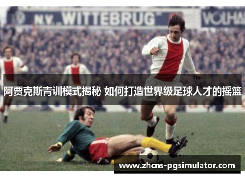 阿贾克斯青训模式揭秘 如何打造世界级足球人才的摇篮