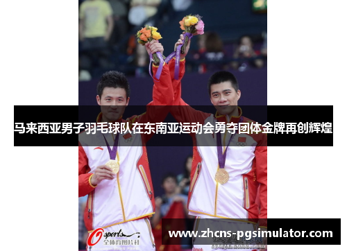 马来西亚男子羽毛球队在东南亚运动会勇夺团体金牌再创辉煌