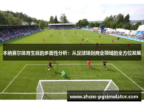 本纳赛尔体育生涯的多面性分析：从足球场到商业领域的全方位发展