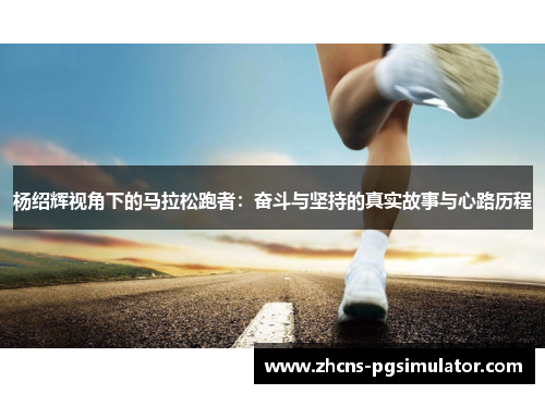 杨绍辉视角下的马拉松跑者：奋斗与坚持的真实故事与心路历程