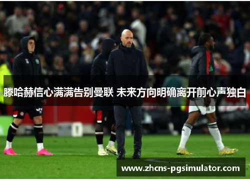 滕哈赫信心满满告别曼联 未来方向明确离开前心声独白